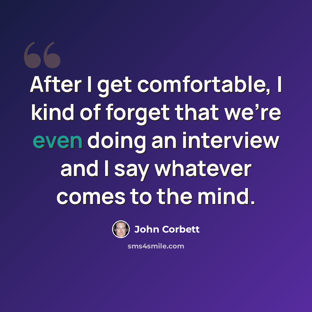 “After I get comfortable, I kind of forget that we're even doing an interview and I say whatever comes to the mind.” quote by John Corbett
