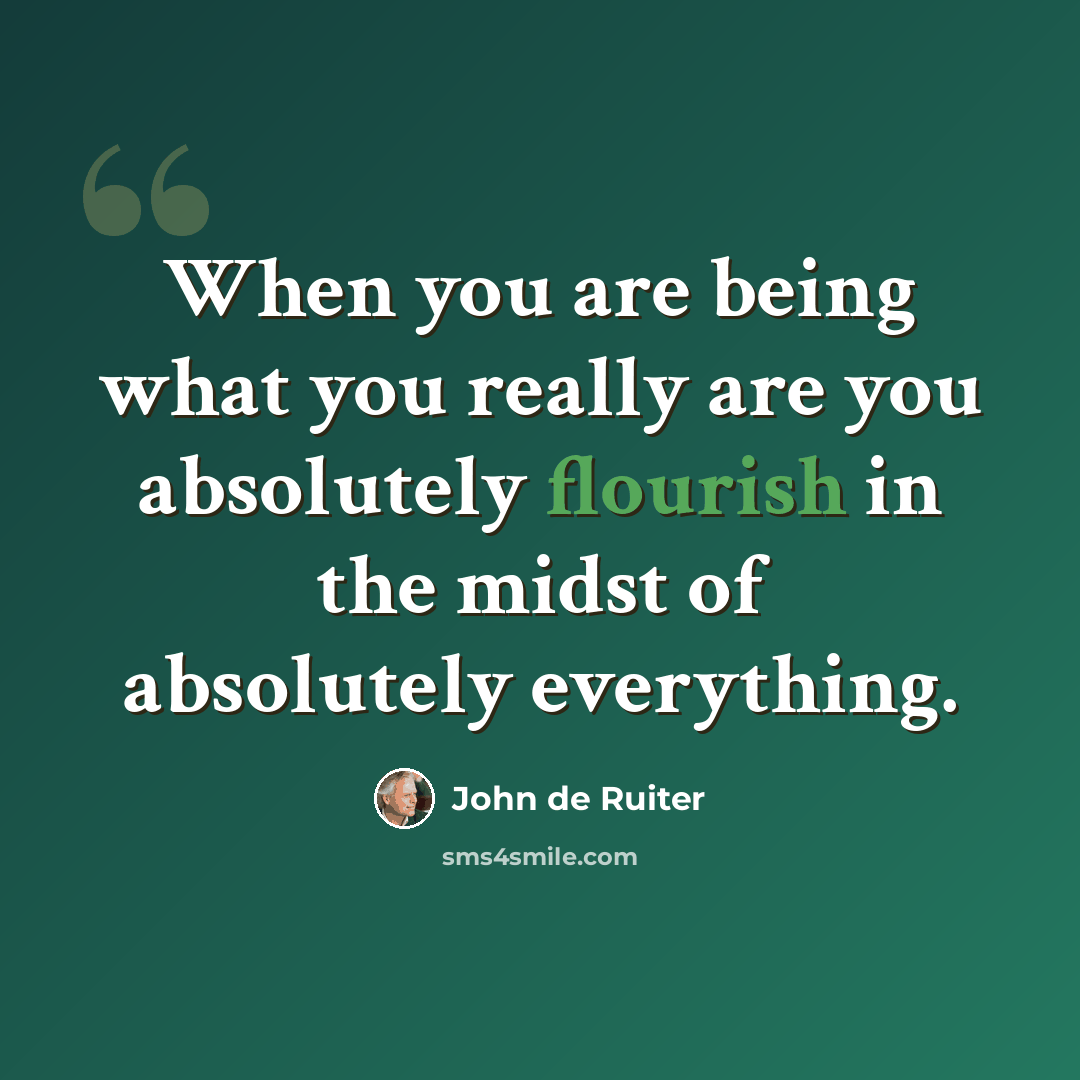 “When you are being what you really are you absolutely flourish in the midst of absolutely everything.” quote by John de Ruiter