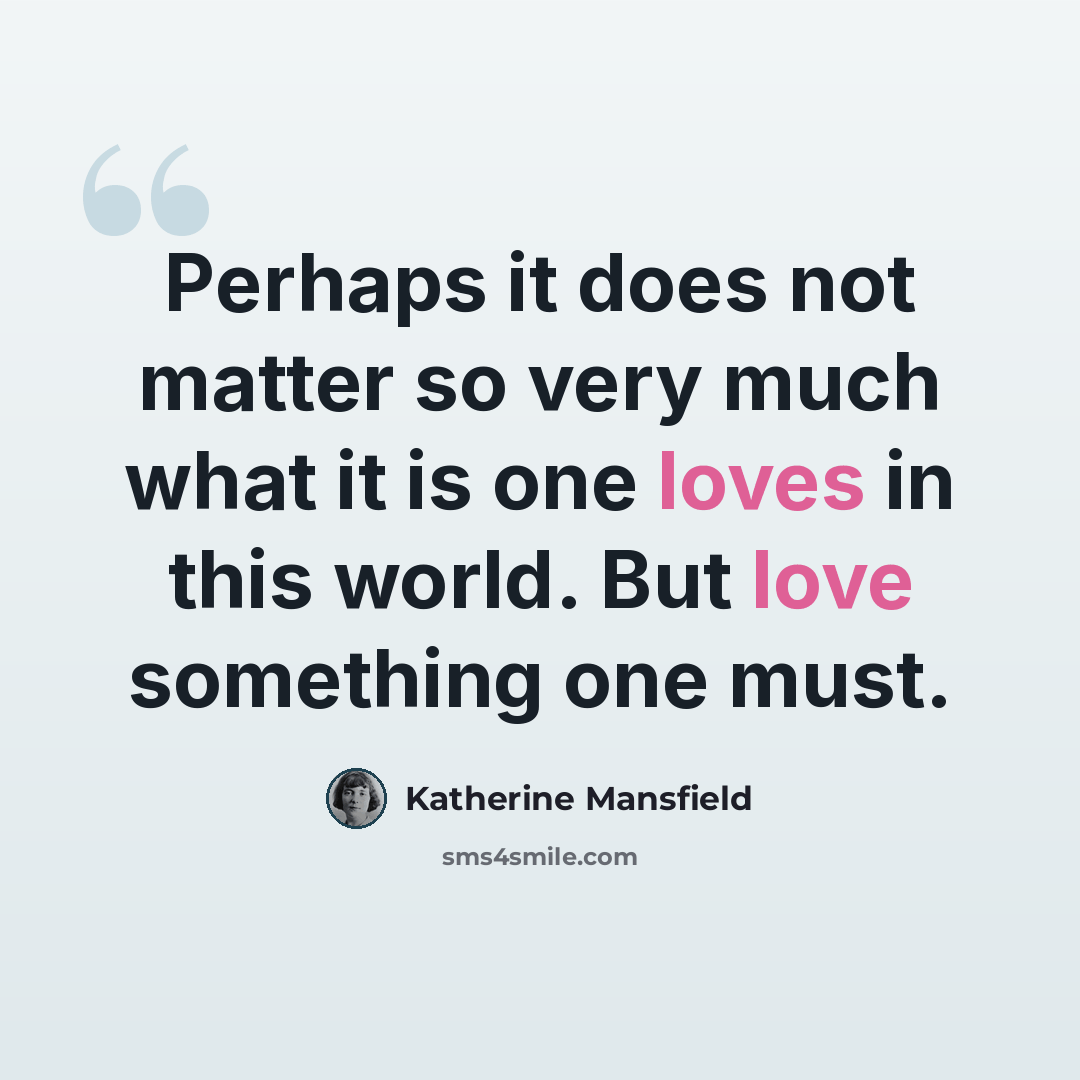 “Perhaps it does not matter so very much what it is one loves in this world. But love something one must.” quote by Katherine Mansfield