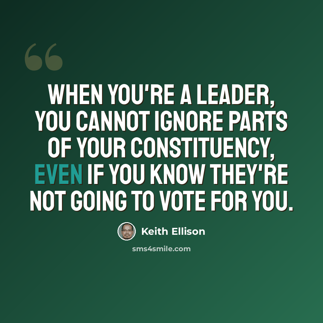 “When you're a leader, you cannot ignore parts of your constituency, even if you know they're not going to vote for you.” quote by Keith Ellison