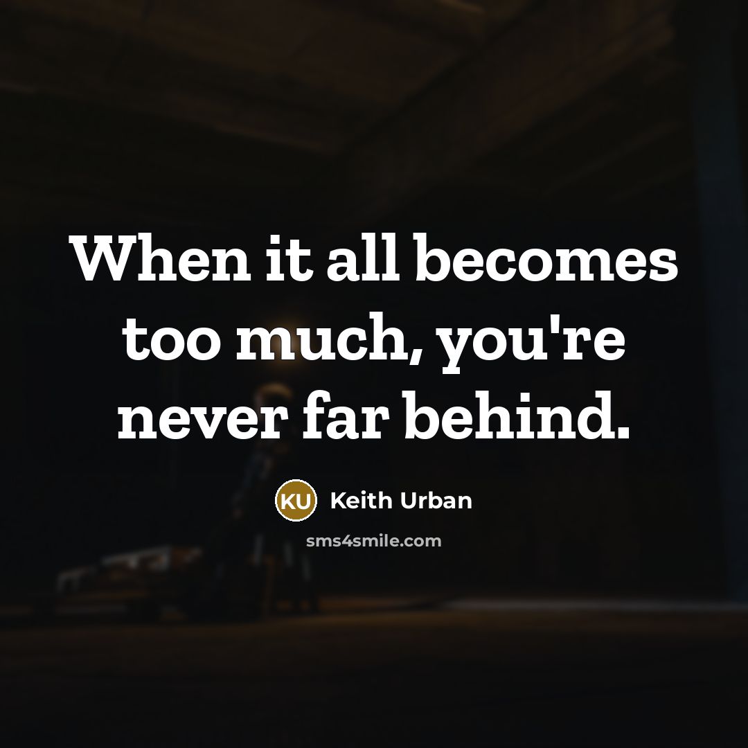 “When it all becomes too much, you're never far behind.” quote by Keith Urban