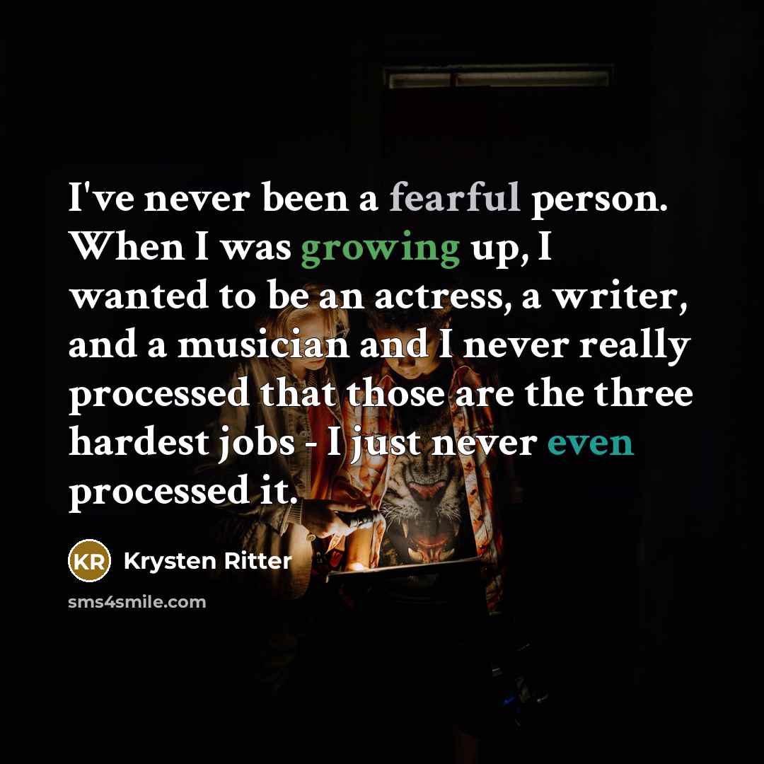 “I've never been a fearful person. When I was growing up, I wanted to be an actress, a writer, and a musician and I never really processed that those are the three hardest jobs - I just never even processed it.” quote by Krysten Ritter