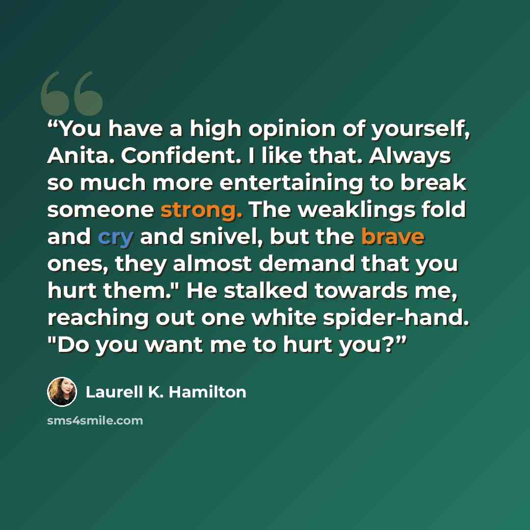 “You have a high opinion of yourself, Anita. Confident. I like that. Always so much more entertaining to break someone strong. The weaklings fold and cry and snivel, but the brave ones, they almost demand that you hurt them." He stalked towards me, reaching out one white spider-hand. "Do you want…” quote by Laurell K. Hamilton