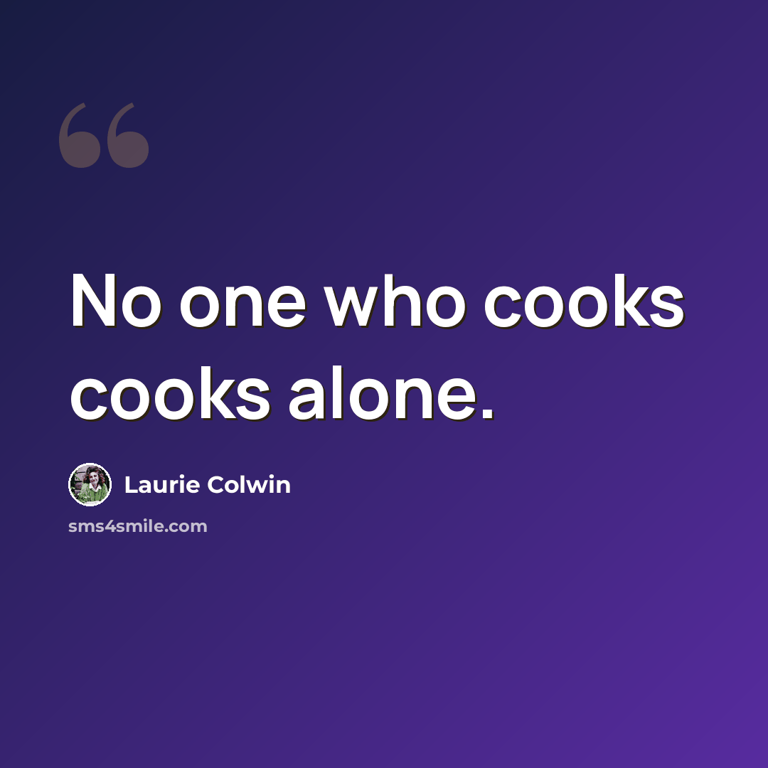 “No one who cooks cooks alone.” quote by Laurie Colwin