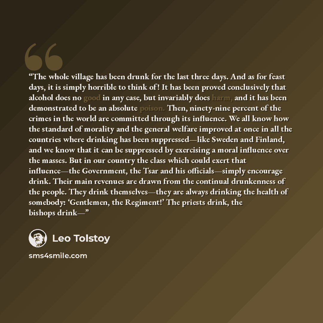 “The whole village has been drunk for the last three days. And as for feast days, it is simply horrible to think of! It has been proved conclusively that alcohol does no good in any case, but invariably does harm, and it has been demonstrated to be an absolute poison. Then, ninety-nine percent of…” quote by Leo Tolstoy