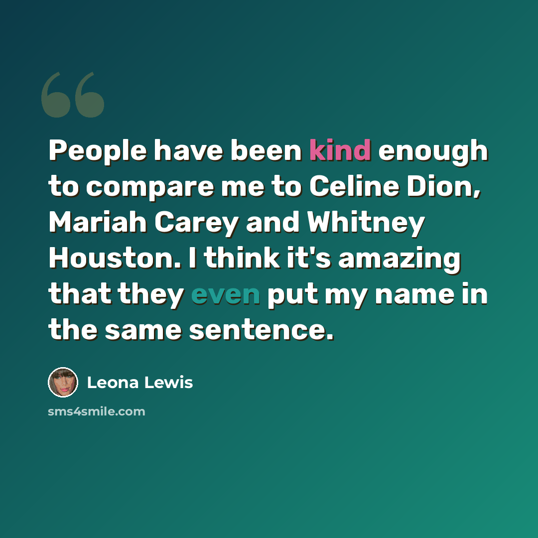 “People have been kind enough to compare me to Celine Dion, Mariah Carey and Whitney Houston. I think it's amazing that they even put my name in the same sentence.” quote by Leona Lewis