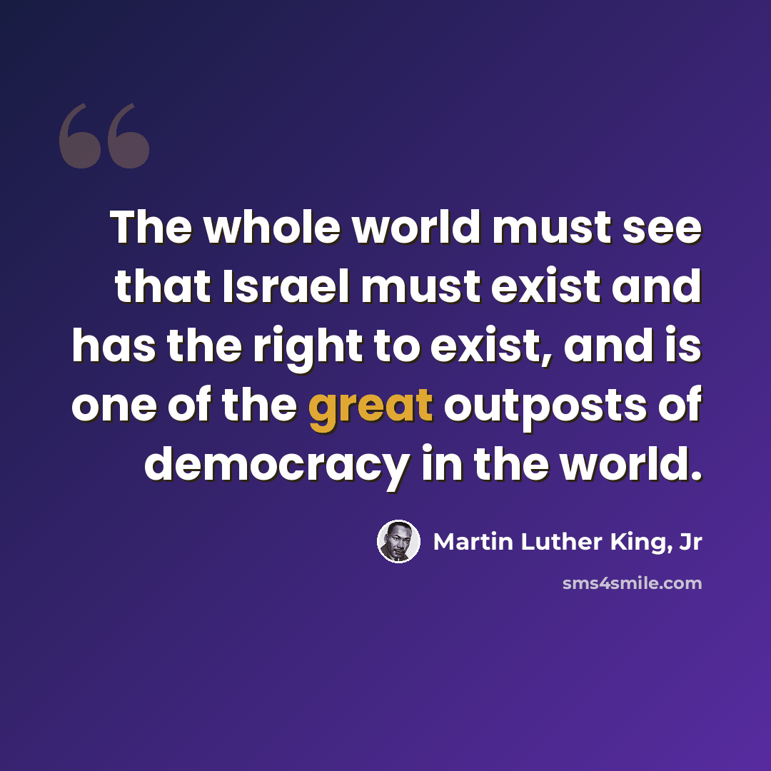 “The whole world must see that Israel must exist and has the right to exist, and is one of the great outposts of democracy in the world.” quote by Martin Luther King, Jr