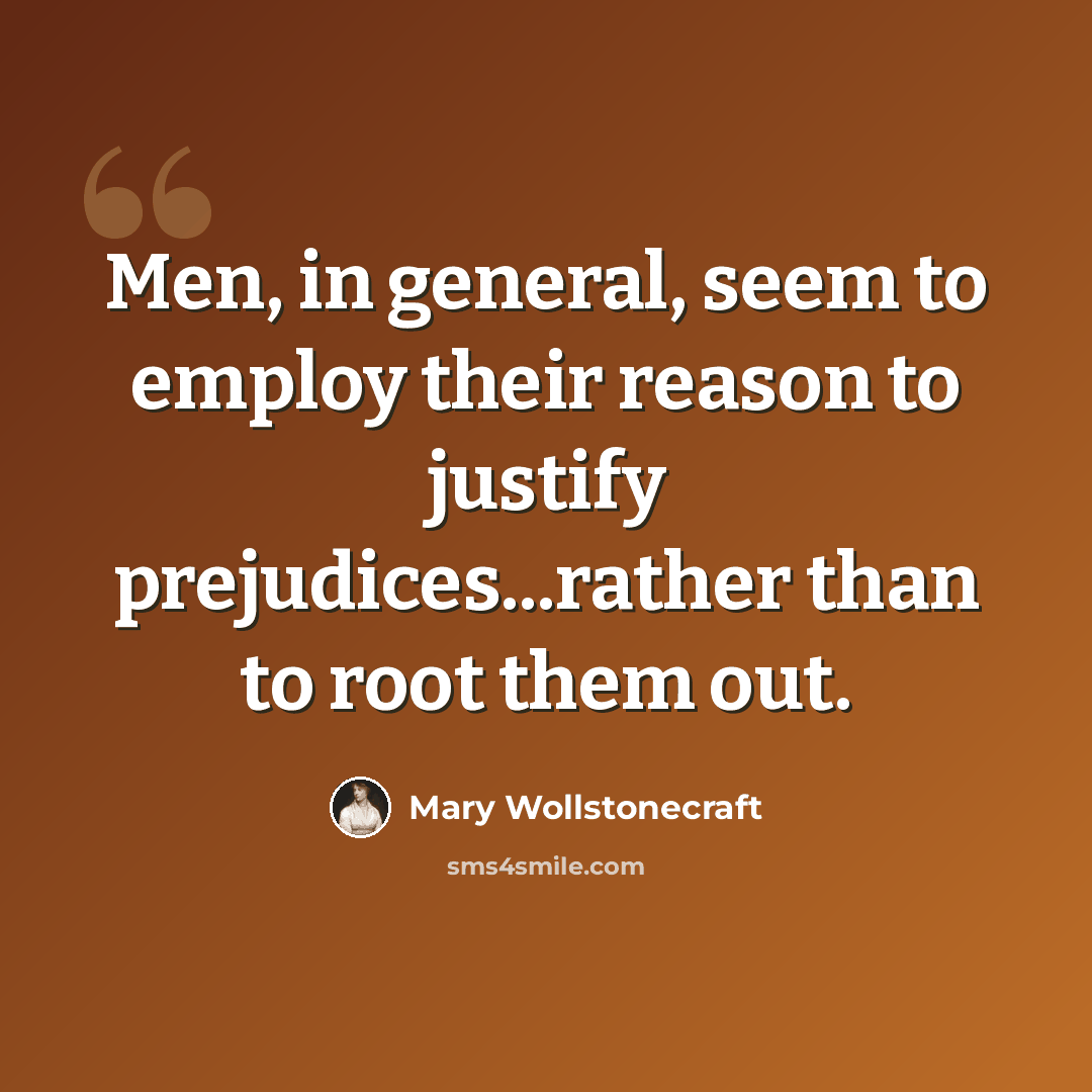 “Men, in general, seem to employ their reason to justify prejudices...rather than to root them out.” quote by Mary Wollstonecraft