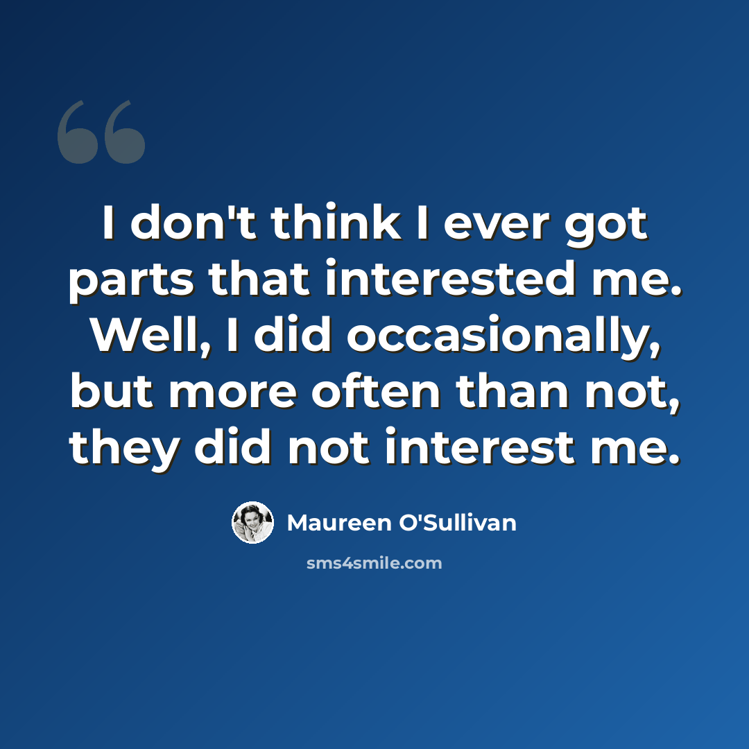 “I don't think I ever got parts that interested me. Well, I did occasionally, but more often than not, they did not interest me.” quote by Maureen O'Sullivan