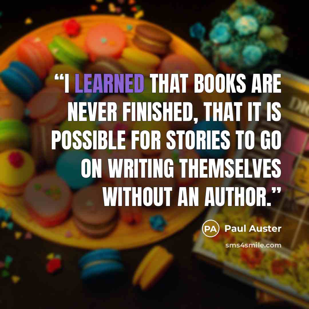 “I learned that books are never finished, that it is possible for stories to go on writing themselves without an author.” quote by Paul Auster