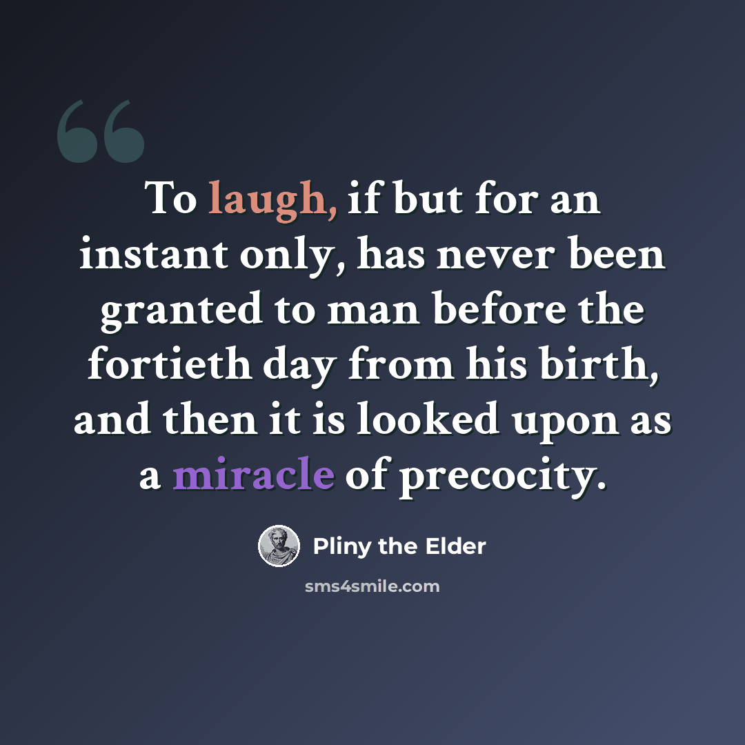 “To laugh, if but for an instant only, has never been granted to man before the fortieth day from his birth, and then it is looked upon as a miracle of precocity.” quote by Pliny the Elder