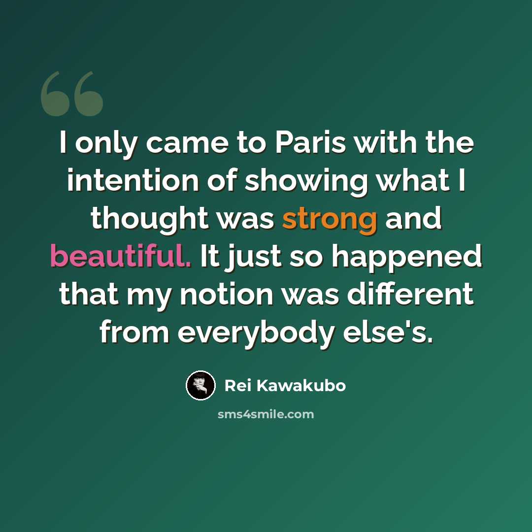 “I only came to Paris with the intention of showing what I thought was strong and beautiful. It just so happened that my notion was different from everybody else's.” quote by Rei Kawakubo