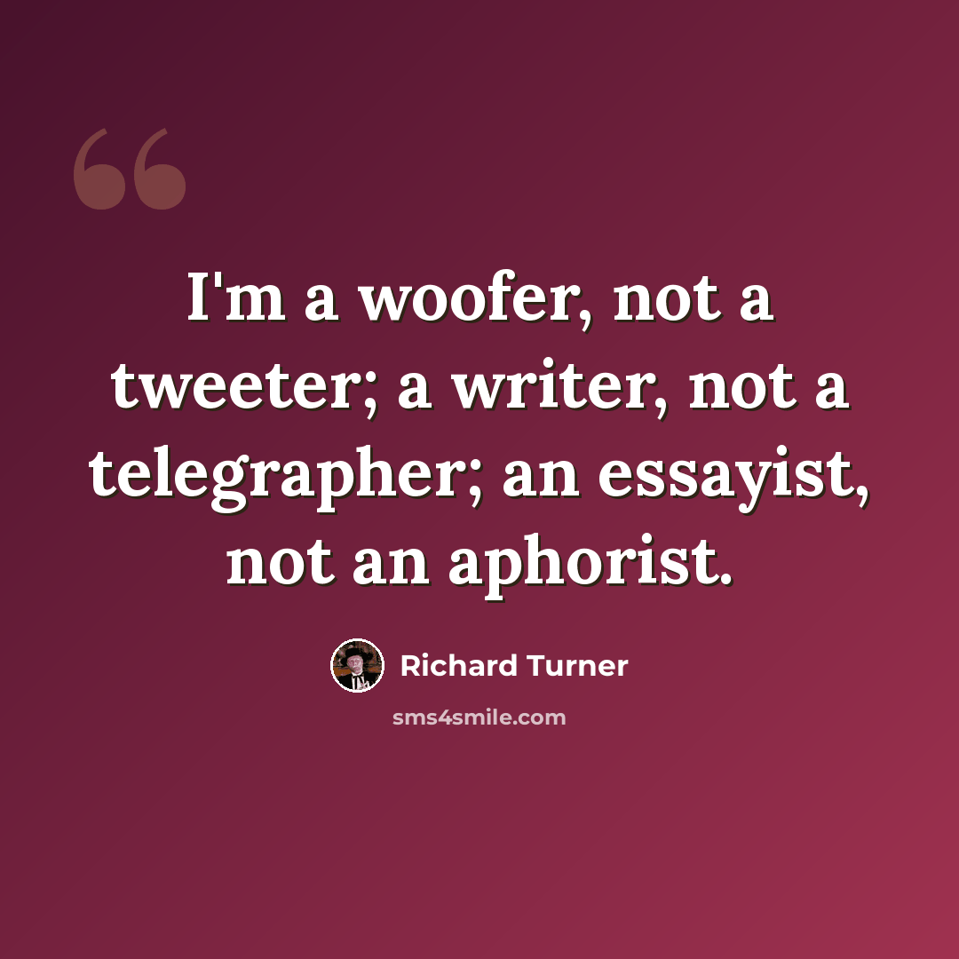 “I'm a woofer, not a tweeter; a writer, not a telegrapher; an essayist, not an aphorist.” quote by Richard Turner