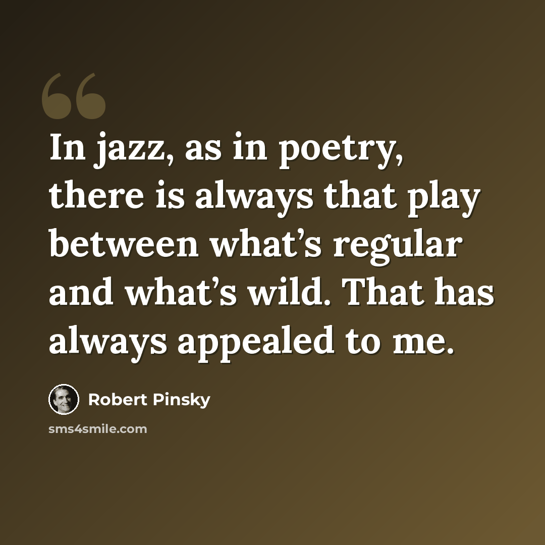 “In jazz, as in poetry, there is always that play between what’s regular and what’s wild. That has always appealed to me.” quote by Robert Pinsky