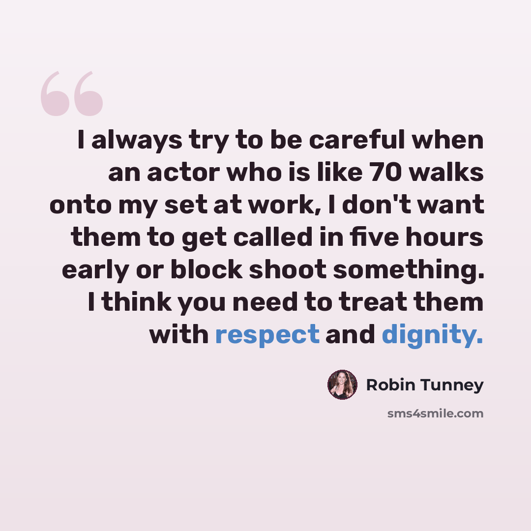 “I always try to be careful when an actor who is like 70 walks onto my set at work, I don't want them to get called in five hours early or block shoot something. I think you need to treat them with respect and dignity.” quote by Robin Tunney