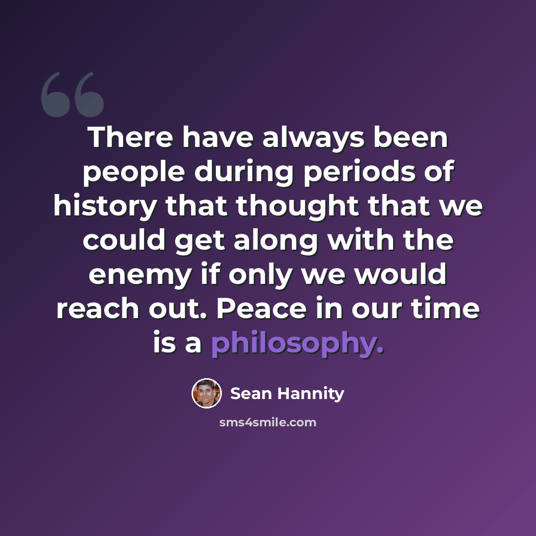 “There have always been people during periods of history that thought that we could get along with the enemy if only we would reach out. Peace in our time is a philosophy.” quote by Sean Hannity