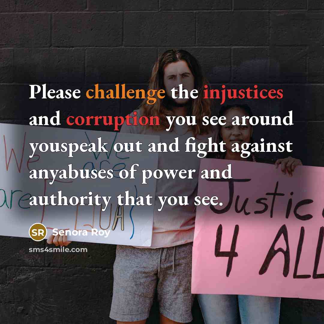 “Please challenge the injustices and corruption you see around youspeak out and fight against anyabuses of power and authority that you see.” quote by Senora Roy