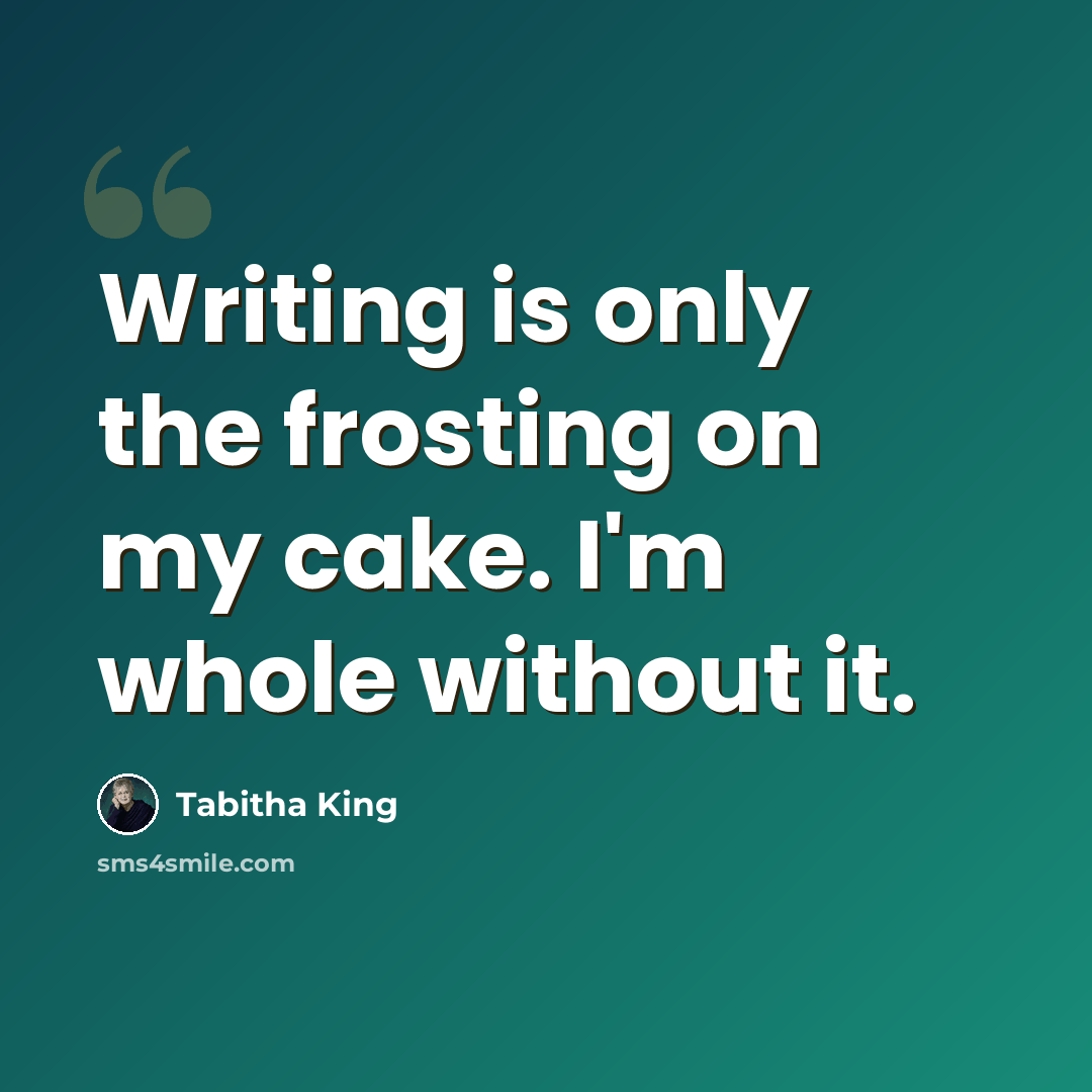 “Writing is only the frosting on my cake. I'm whole without it.” quote by Tabitha King
