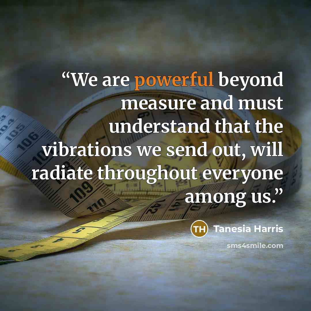 “We are powerful beyond measure and must understand that the vibrations we send out, will radiate throughout everyone among us.” quote by Tanesia Harris