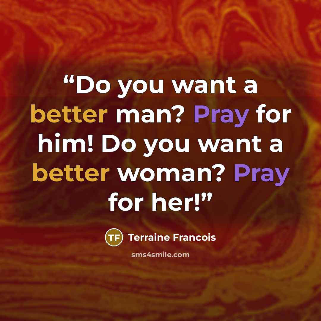“Do you want a better man? Pray for him! Do you want a better woman? Pray for her!” quote by Terraine Francois