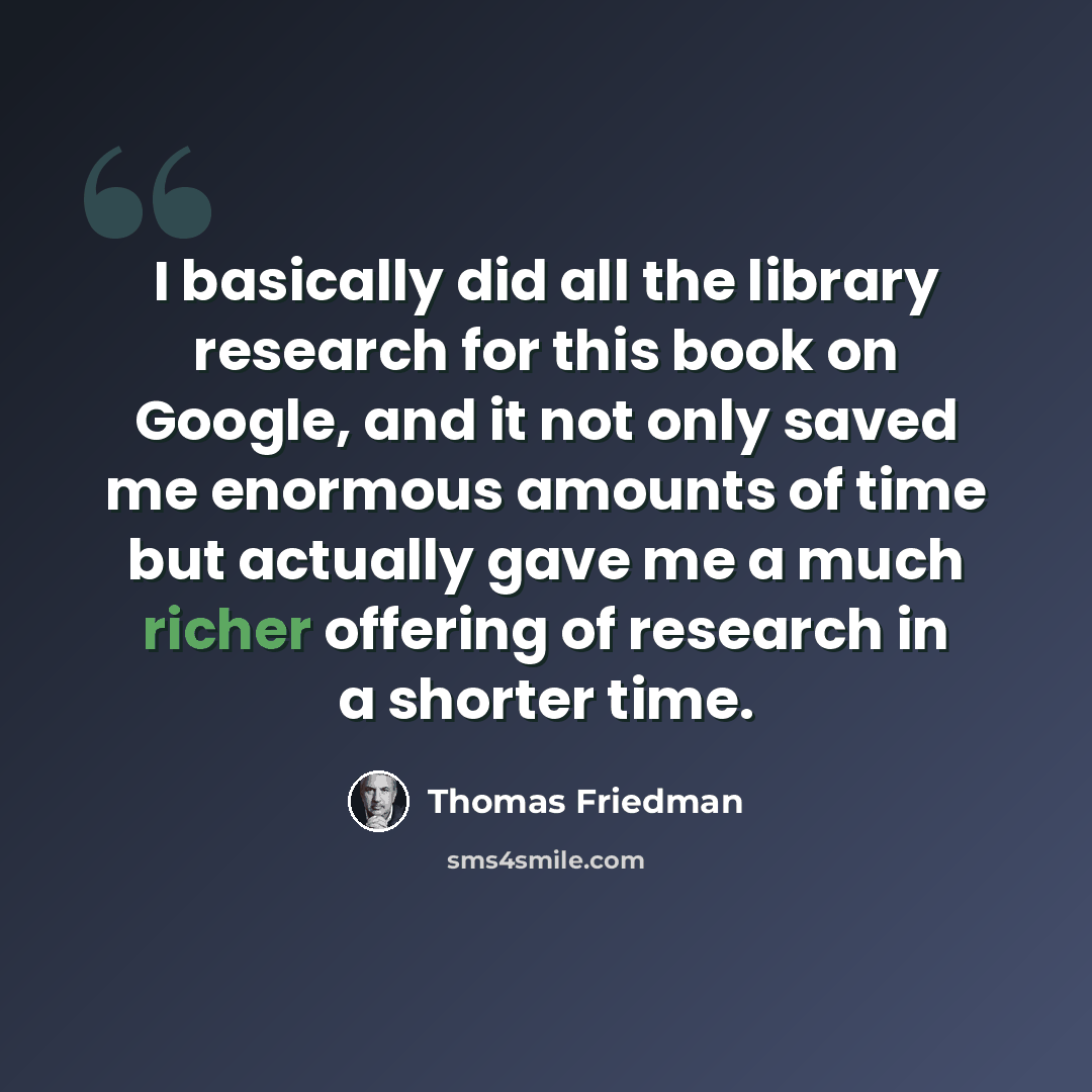 “I basically did all the library research for this book on Google, and it not only saved me enormous amounts of time but actually gave me a much richer offering of research in a shorter time.” quote by Thomas Friedman
