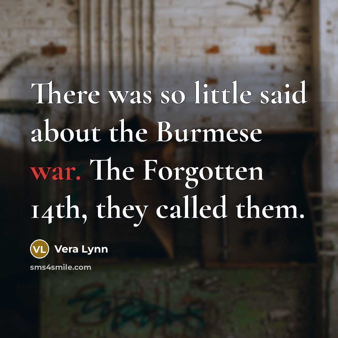 “There was so little said about the Burmese war. The Forgotten 14th, they called them.” quote by Vera Lynn