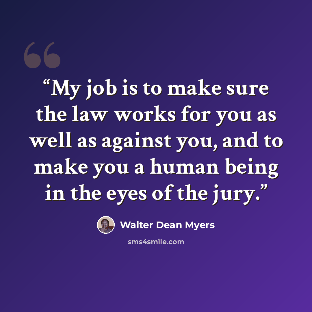 “My job is to make sure the law works for you as well as against you, and to make you a human being in the eyes of the jury.” quote by Walter Dean Myers