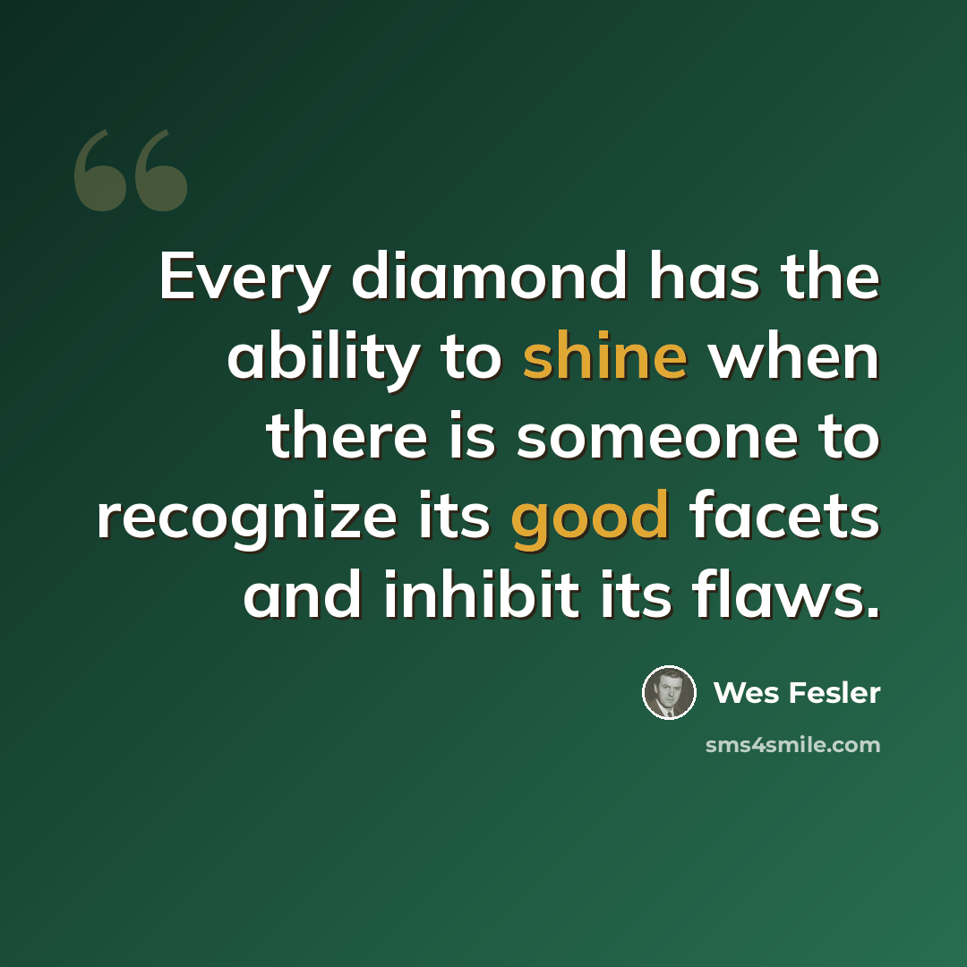 “Every diamond has the ability to shine when there is someone to recognize its good facets and inhibit its flaws.” quote by Wes Fesler