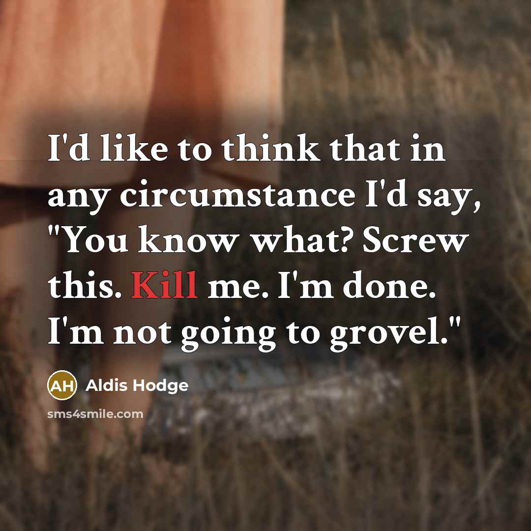 “I'd like to think that in any circumstance I'd say, "You know what? Screw this. Kill me. I'm done. I'm not going to grovel."” quote by Aldis Hodge