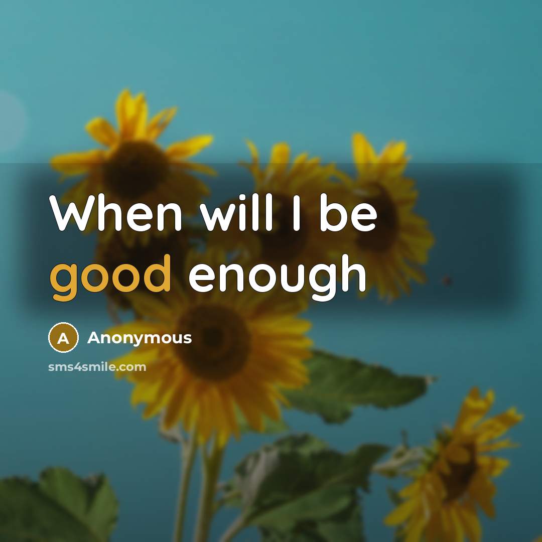 “When will I be good enough” quote by Anonymous