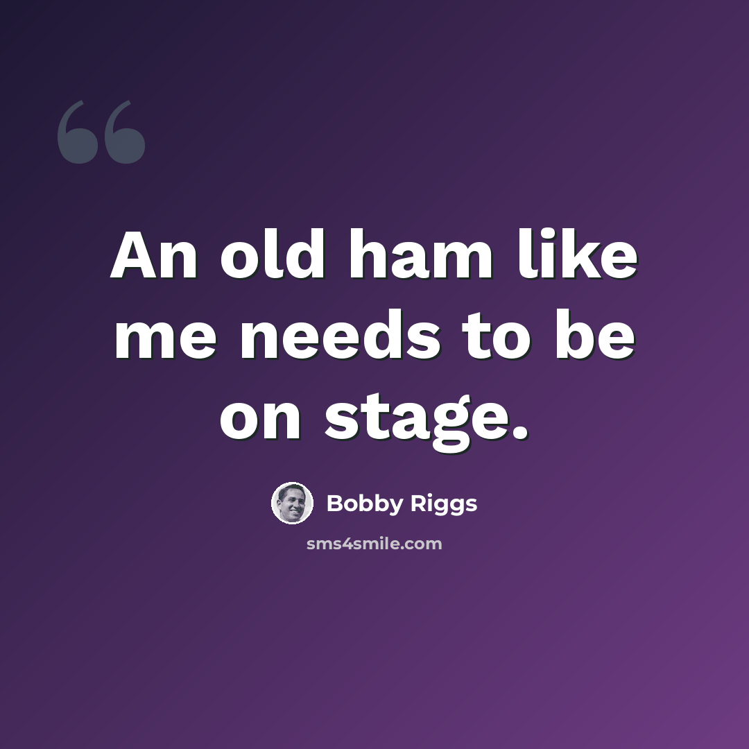 “An old ham like me needs to be on stage.” quote by Bobby Riggs