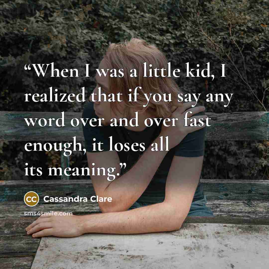 “When I was a little kid, I realized that if you say any word over and over fast enough, it loses all its meaning.” quote by Cassandra Clare