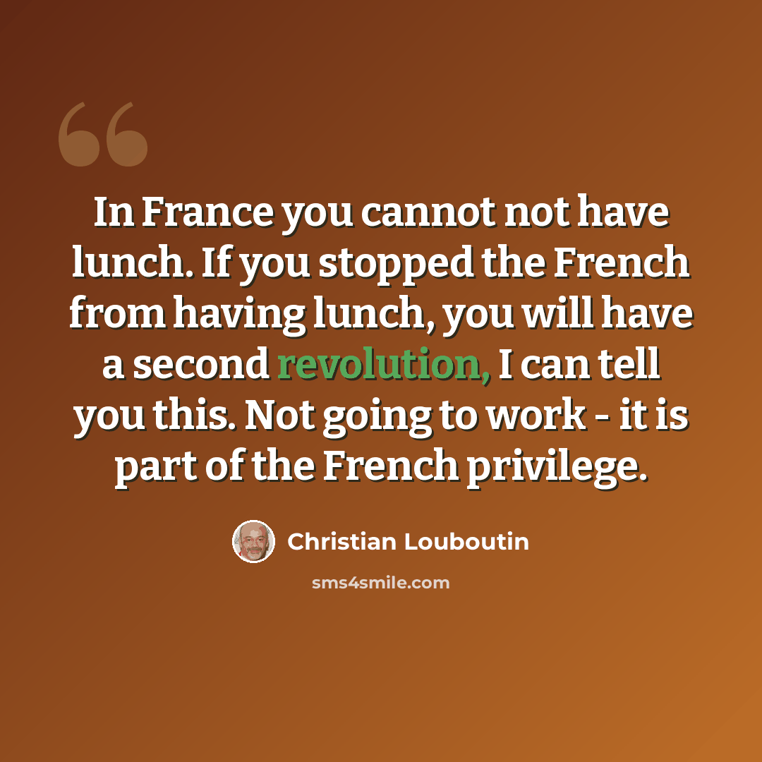 “In France you cannot not have lunch. If you stopped the French from having lunch, you will have a second revolution, I can tell you this. Not going to work - it is part of the French privilege.” quote by Christian Louboutin