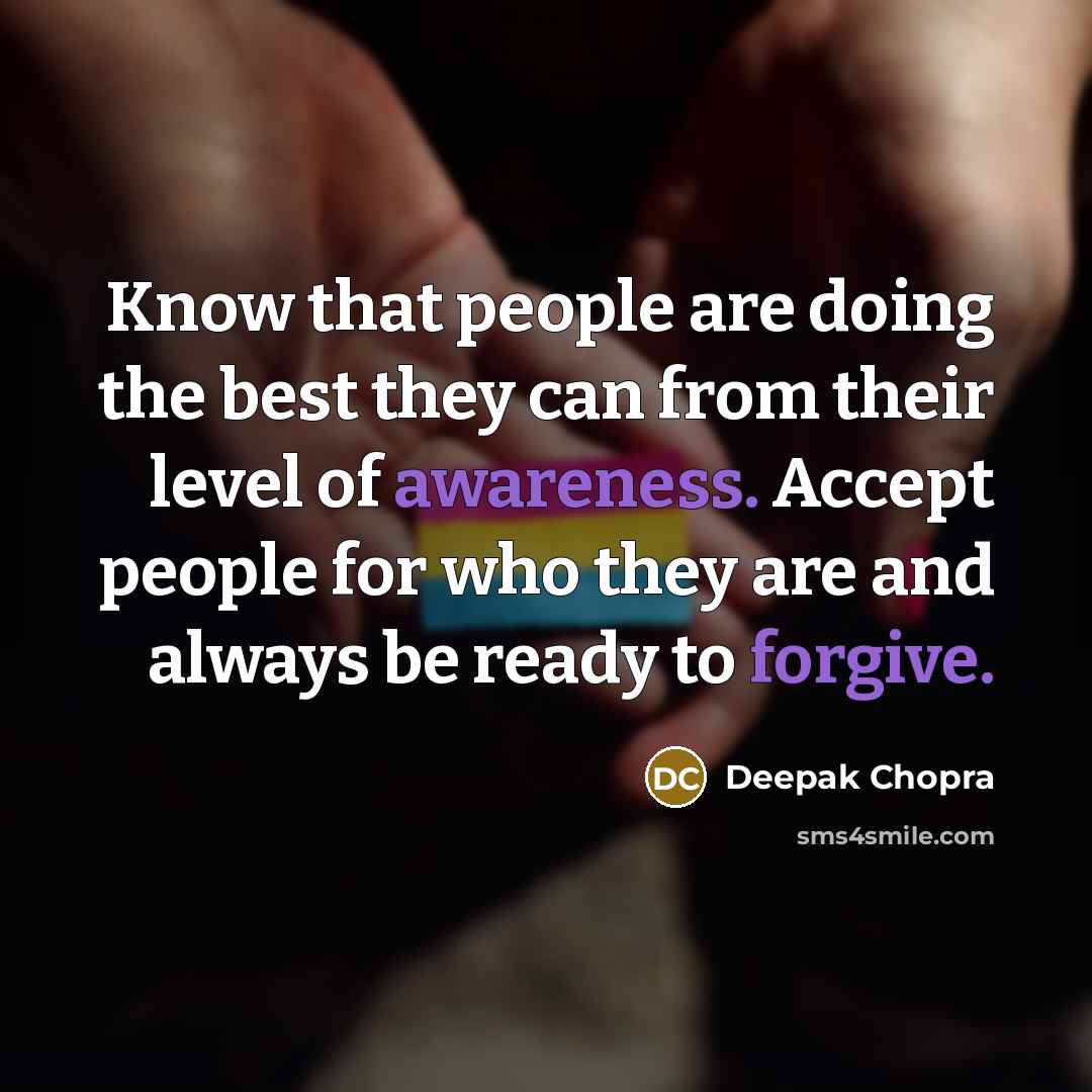 “Know that people are doing the best they can from their level of awareness. Accept people for who they are and always be ready to forgive.” quote by Deepak Chopra