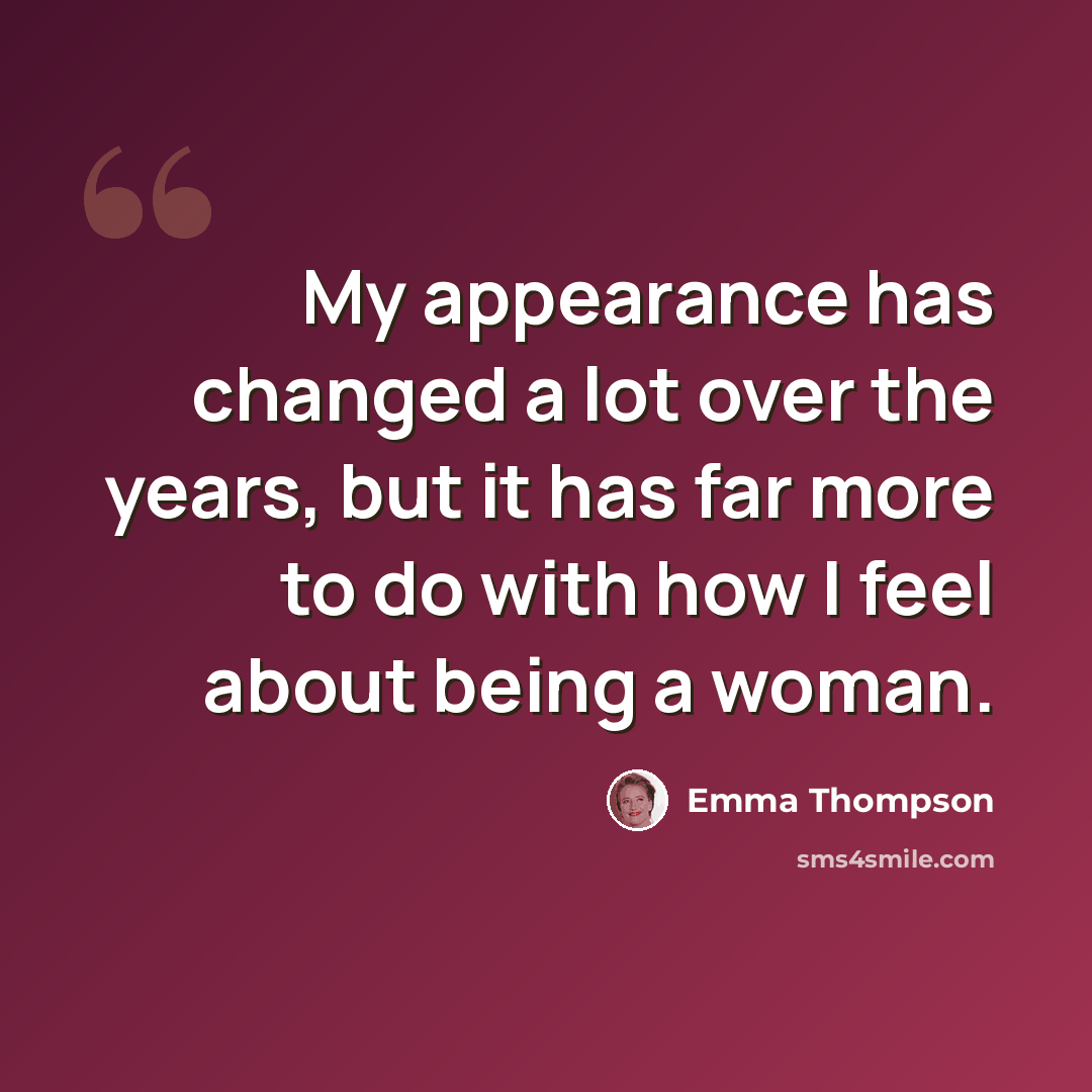 “My appearance has changed a lot over the years, but it has far more to do with how I feel about being a woman.” quote by Emma Thompson