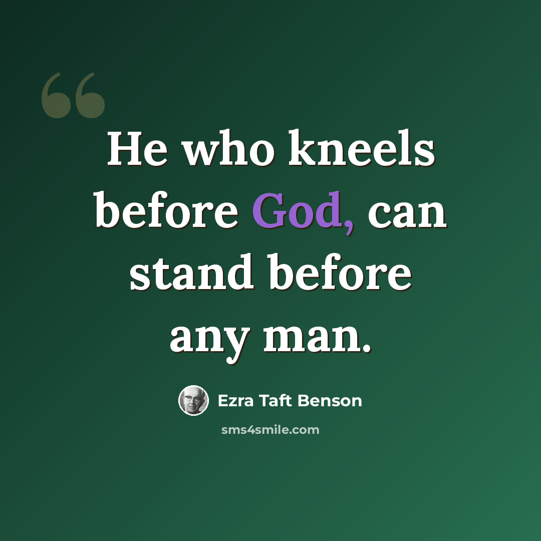 “He who kneels before God, can stand before any man.” quote by Ezra Taft Benson