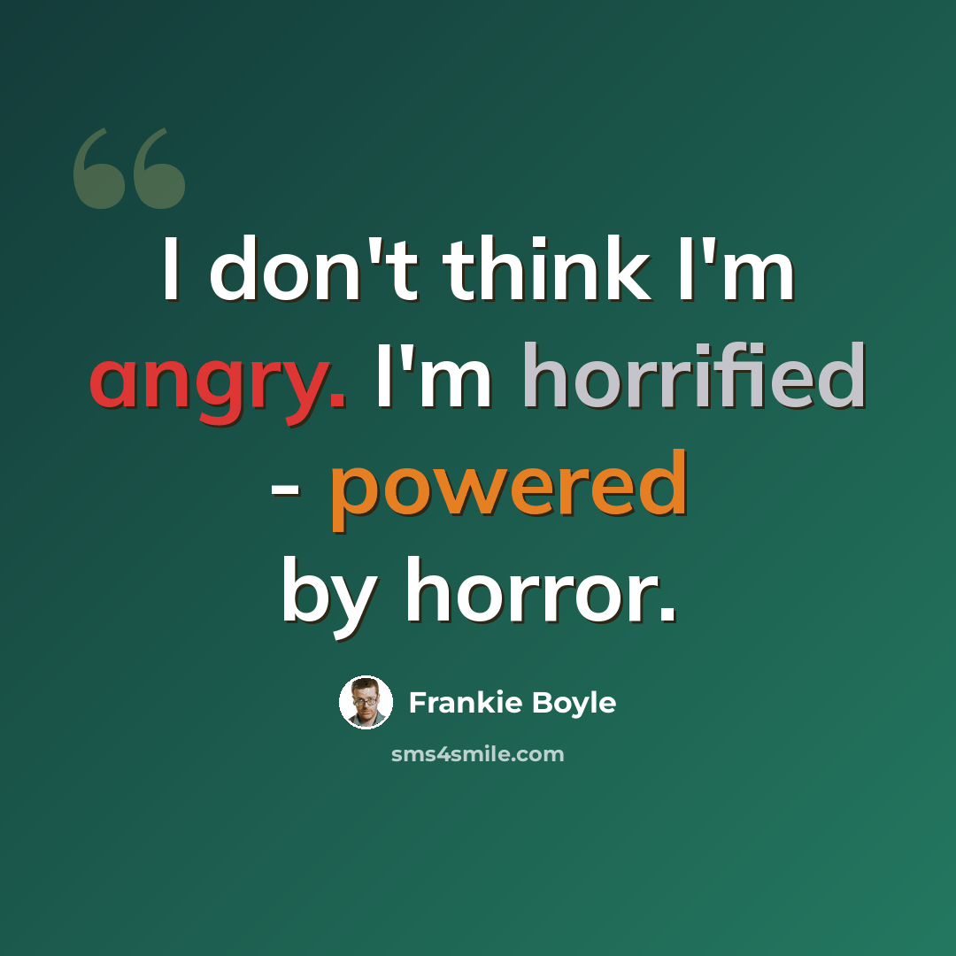 “I don't think I'm angry. I'm horrified - powered by horror.” quote by Frankie Boyle