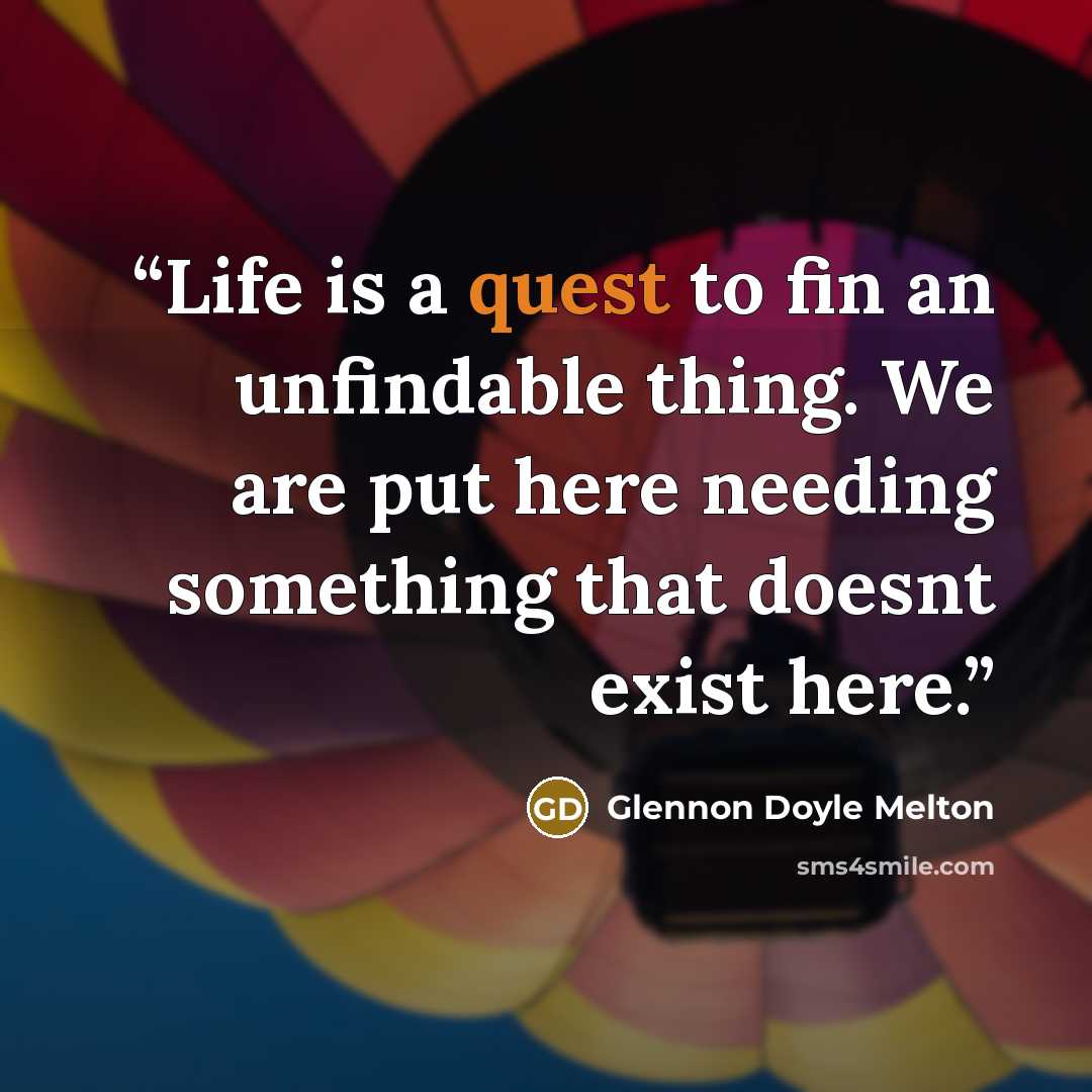 “Life is a quest to fin an unfindable thing. We are put here needing something that doesnt exist here.” quote by Glennon Doyle Melton
