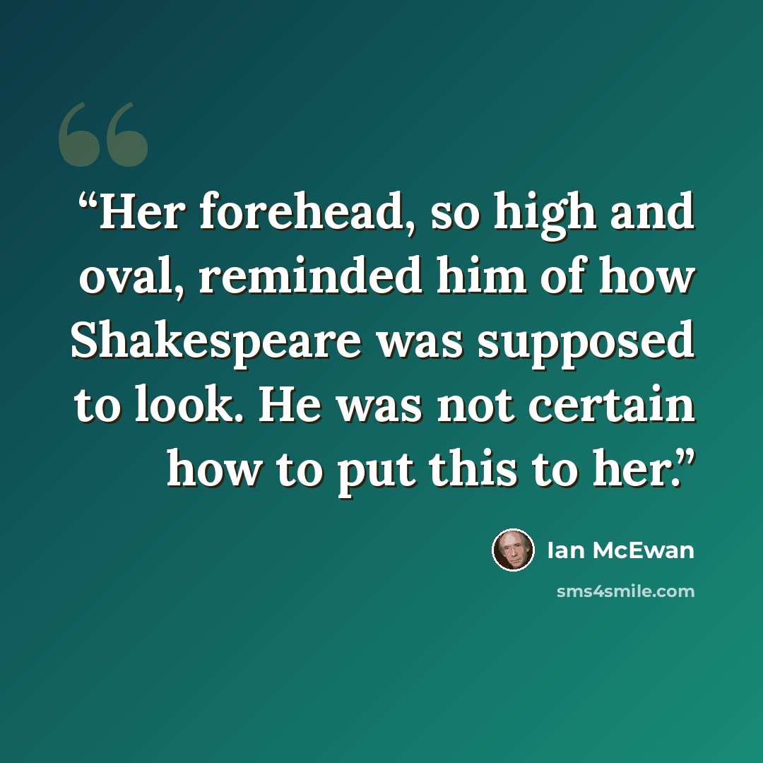 “Her forehead, so high and oval, reminded him of how Shakespeare was supposed to look. He was not certain how to put this to her.” quote by Ian McEwan