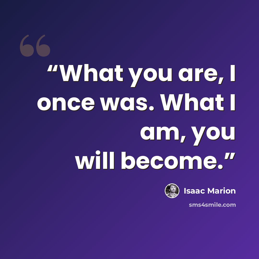 “What you are, I once was. What I am, you will become.” quote by isaac marion
