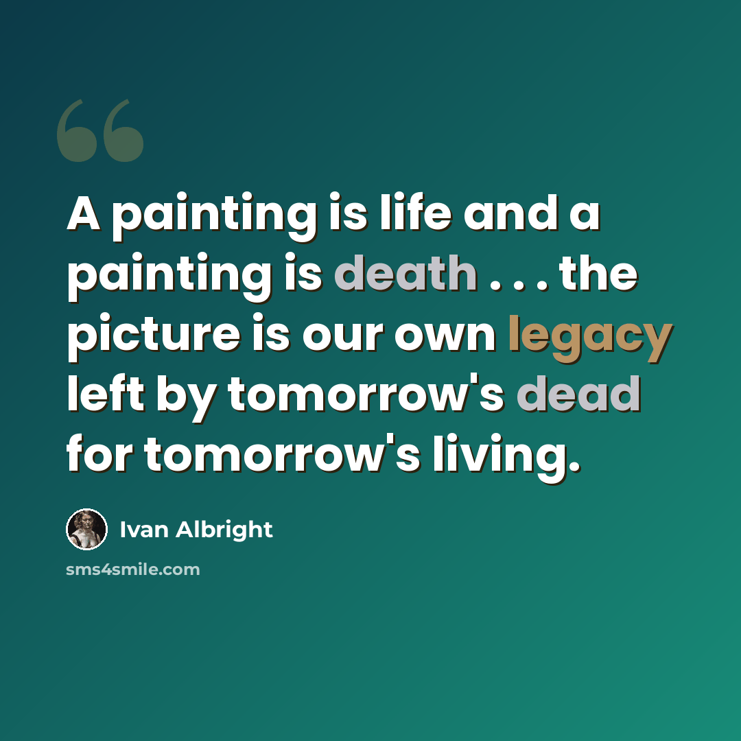 “A painting is life and a painting is death . . . the picture is our own legacy left by tomorrow's dead for tomorrow's living.” quote by Ivan Albright