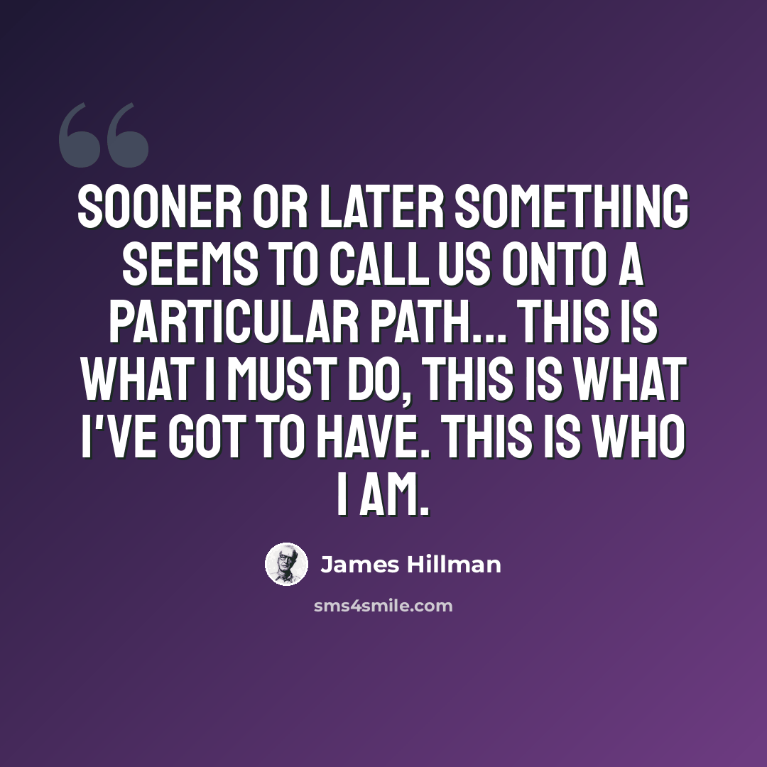 “Sooner or later something seems to call us onto a particular path... this is what I must do, this is what I've got to have. This is who I am.” quote by James Hillman