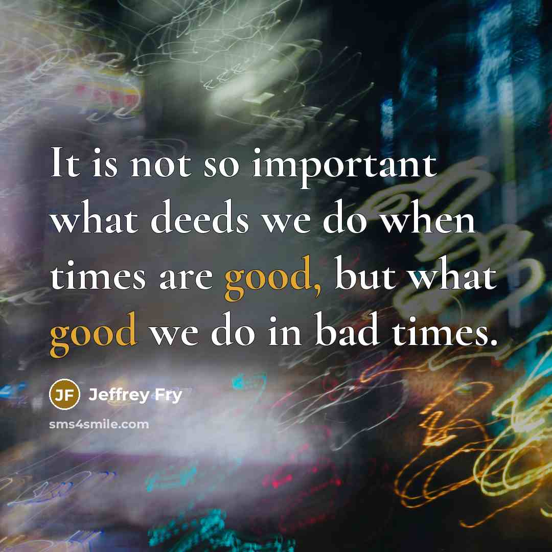“It is not so important what deeds we do when times are good, but what good we do in bad times.” quote by Jeffrey Fry