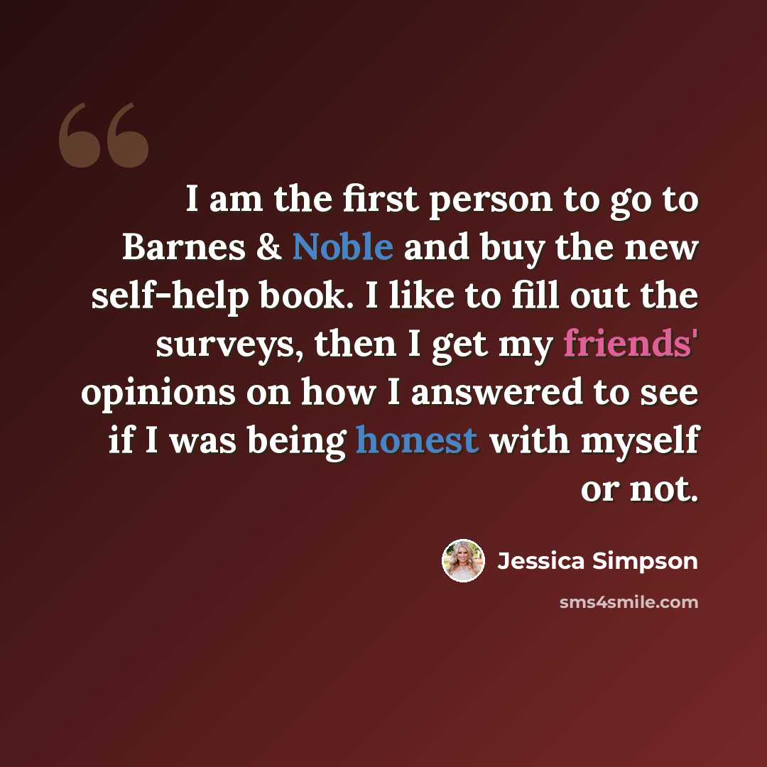 “I am the first person to go to Barnes & Noble and buy the new self-help book. I like to fill out the surveys, then I get my friends' opinions on how I answered to see if I was being honest with myself or not.” quote by Jessica Simpson