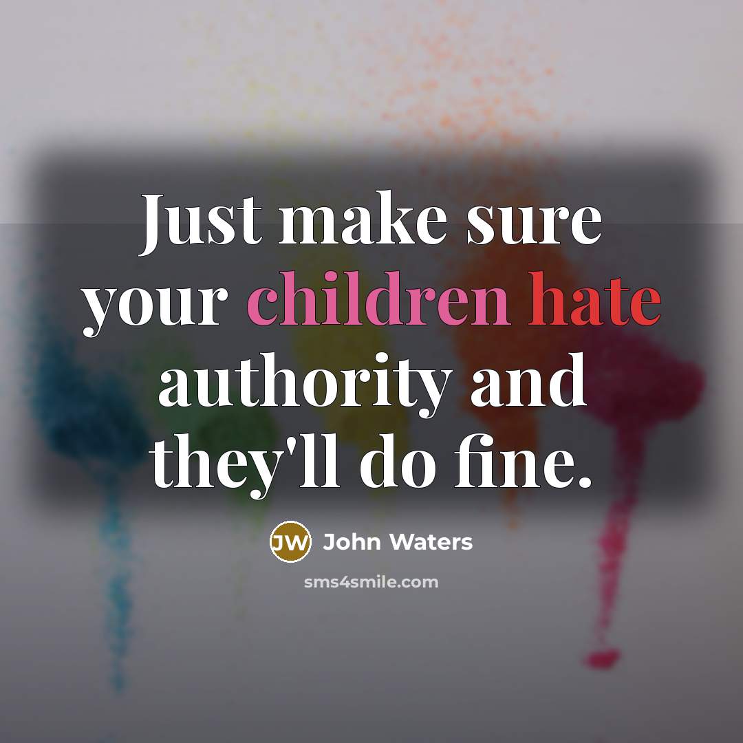 “Just make sure your children hate authority and they'll do fine.” quote by John Waters