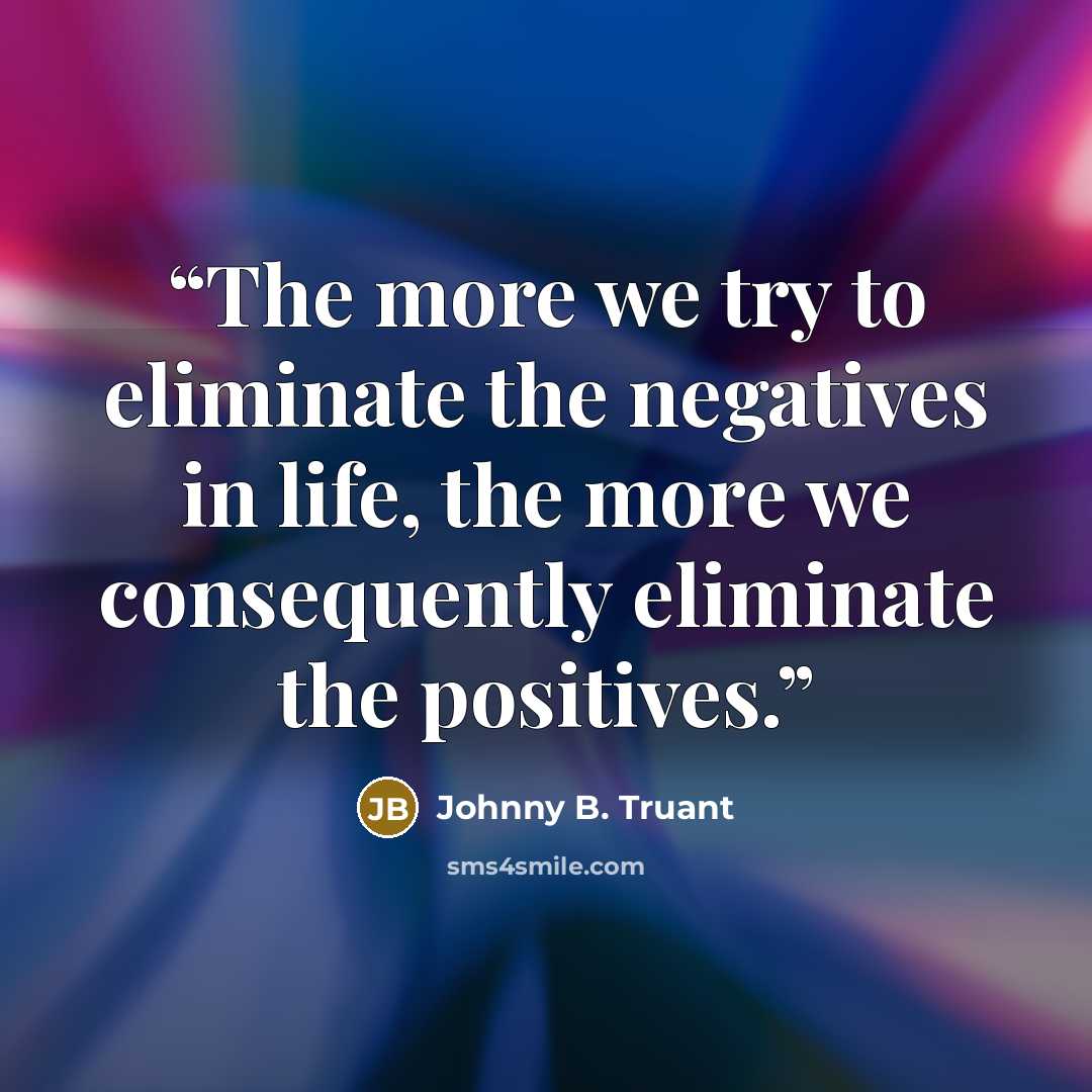 “The more we try to eliminate the negatives in life, the more we consequently eliminate the positives.” quote by Johnny B. Truant