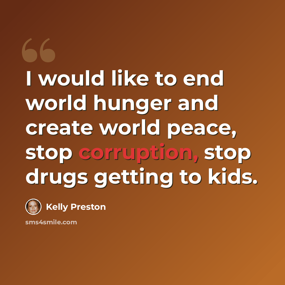 “I would like to end world hunger and create world peace, stop corruption, stop drugs getting to kids.” quote by Kelly Preston