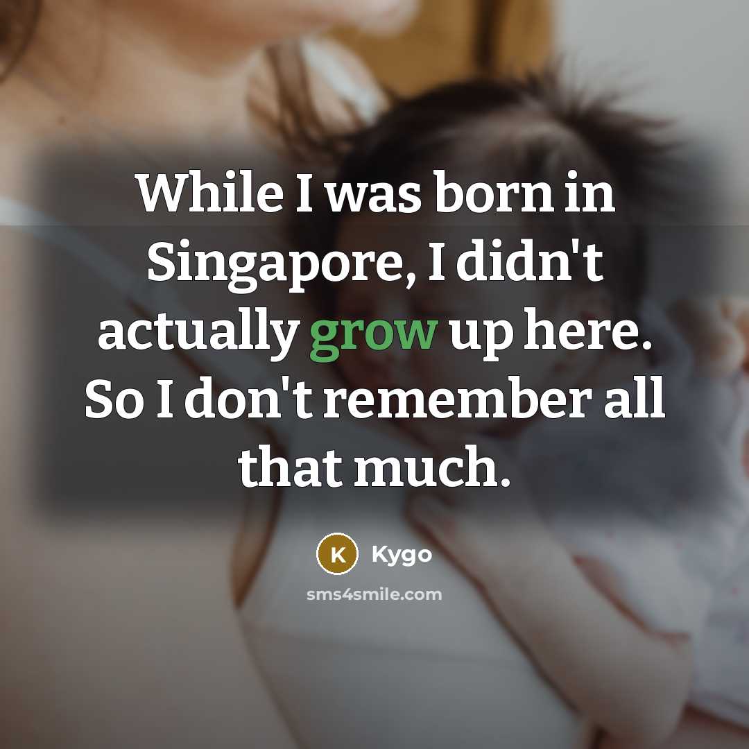 “While I was born in Singapore, I didn't actually grow up here. So I don't remember all that much.” quote by Kygo