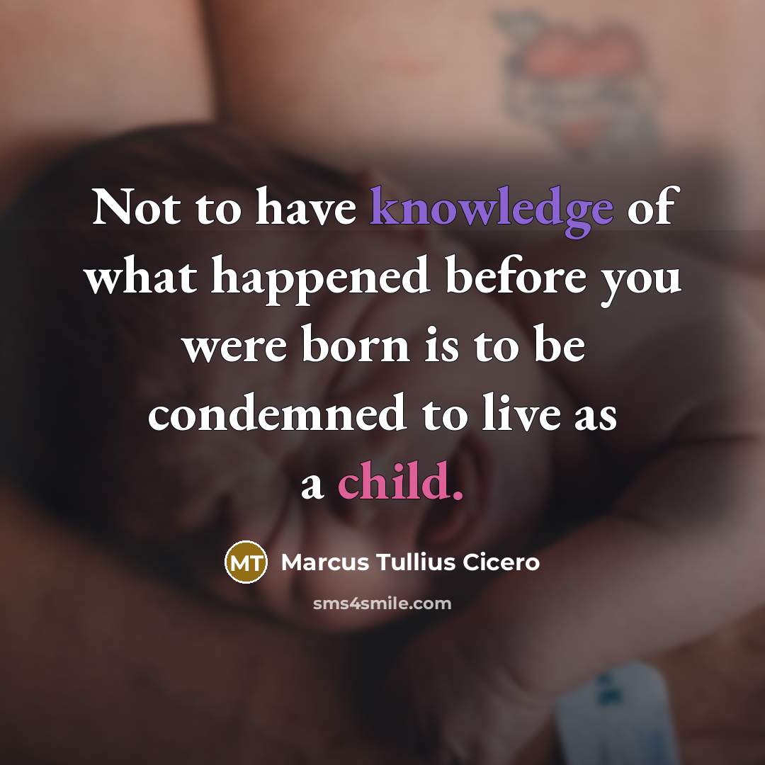 “Not to have knowledge of what happened before you were born is to be condemned to live as a child.” quote by Marcus Tullius Cicero