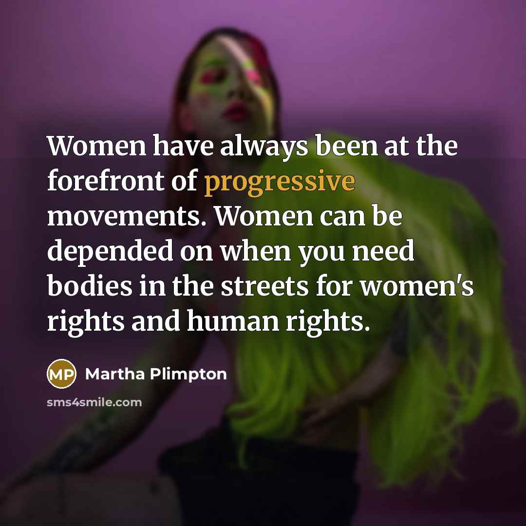 “Women have always been at the forefront of progressive movements. Women can be depended on when you need bodies in the streets for women's rights and human rights.” quote by Martha Plimpton